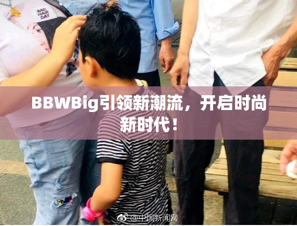 BBWBig引领新潮流，开启时尚新时代！