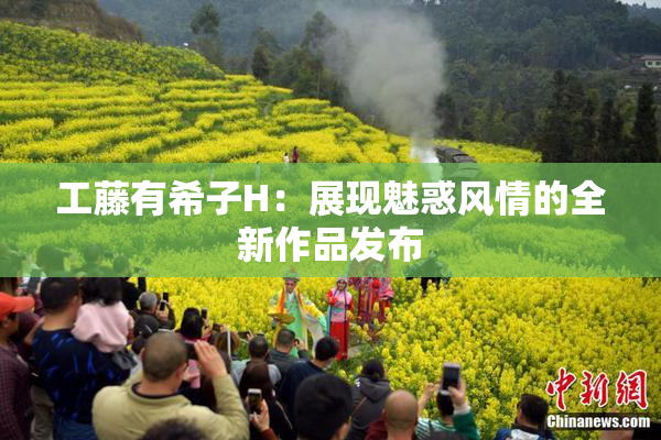 工藤有希子H：展现魅惑风情的全新作品发布