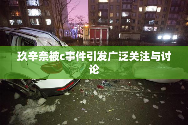 玖辛奈被c事件引发广泛关注与讨论