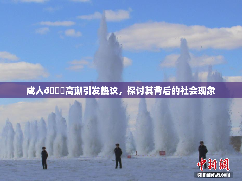成人🔞高潮引发热议，探讨其背后的社会现象