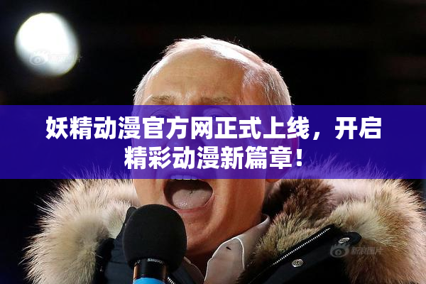 妖精动漫官方网正式上线，开启精彩动漫新篇章！