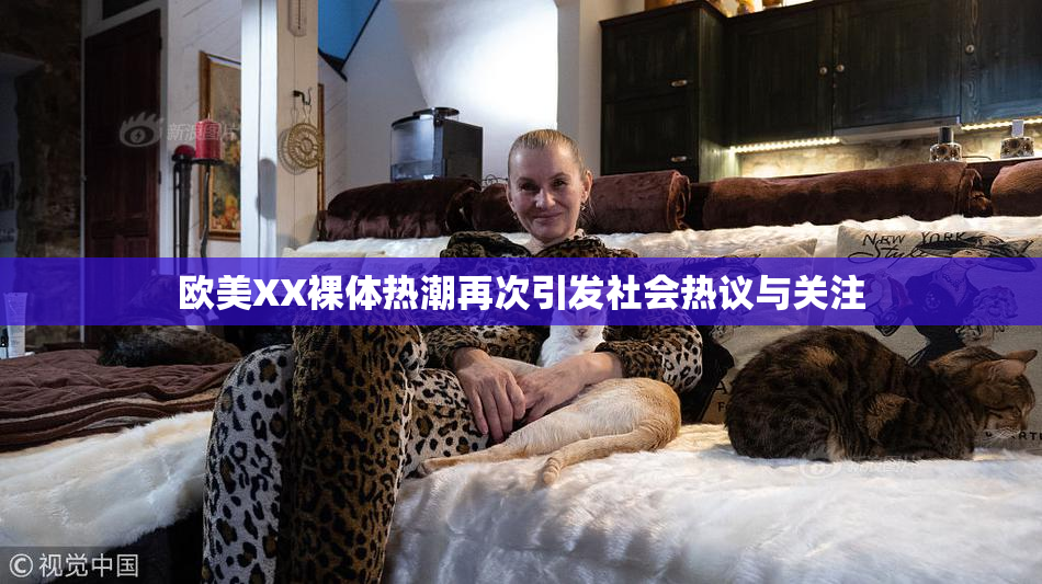 欧美XX裸体热潮再次引发社会热议与关注