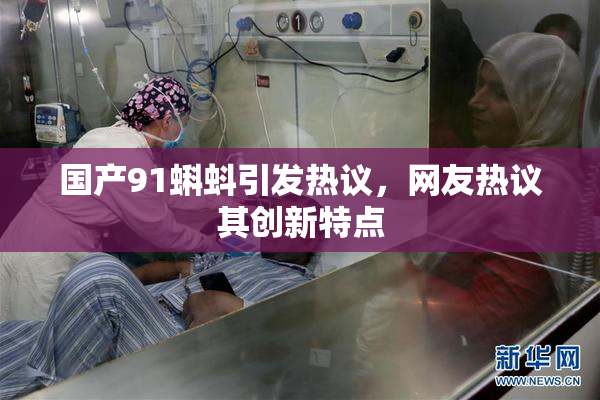 国产91蝌蚪引发热议，网友热议其创新特点