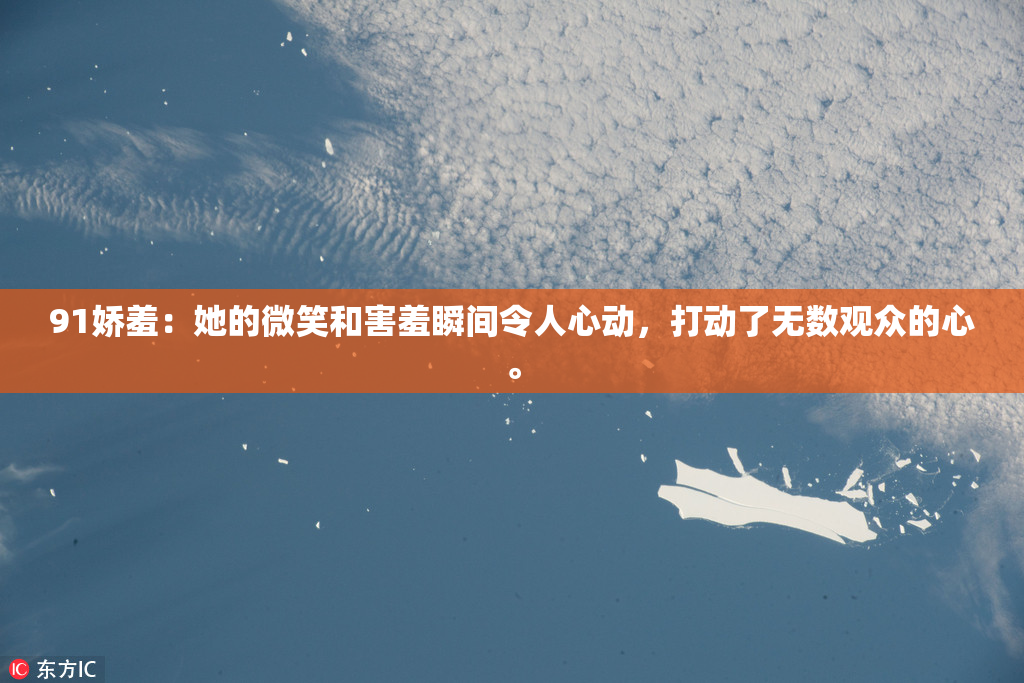 91娇羞：她的微笑和害羞瞬间令人心动，打动了无数观众的心。