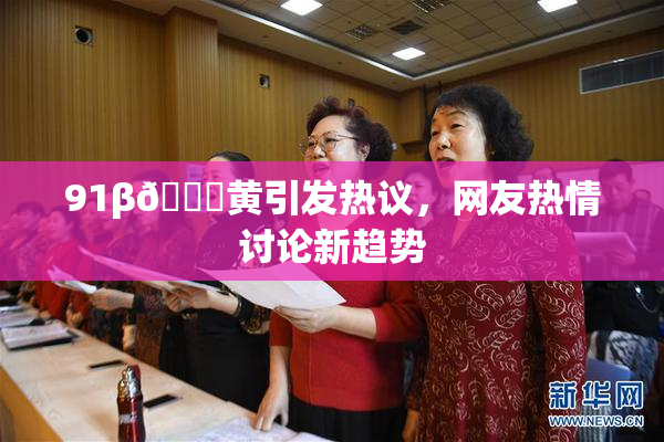 91β🔞黄引发热议，网友热情讨论新趋势
