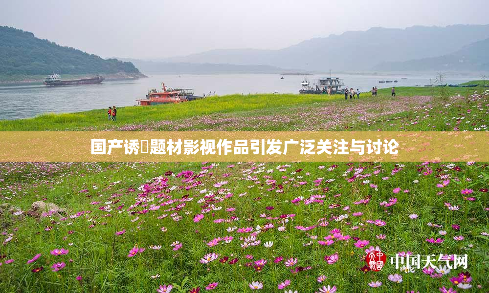 国产诱奷题材影视作品引发广泛关注与讨论