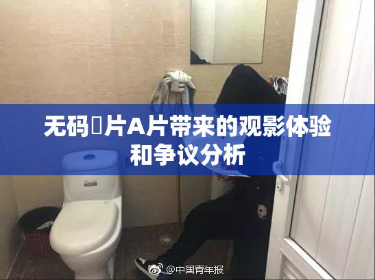 无码婬片A片带来的观影体验和争议分析
