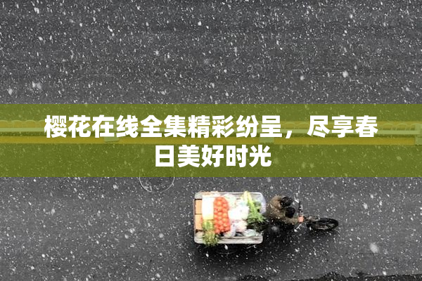 樱花在线全集精彩纷呈，尽享春日美好时光