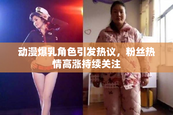 动漫爆乳角色引发热议，粉丝热情高涨持续关注