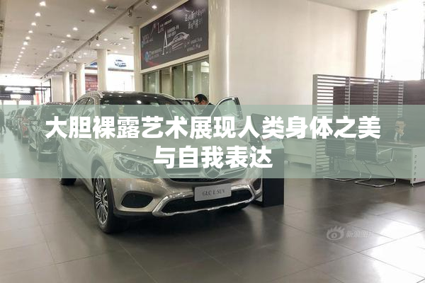大胆裸露艺术展现人类身体之美与自我表达