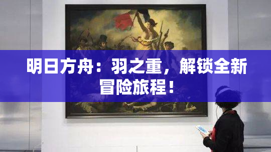 明日方舟：羽之重，解锁全新冒险旅程！
