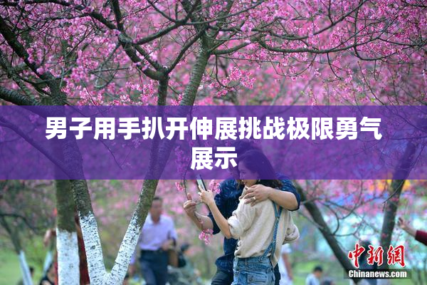 男子用手扒开伸展挑战极限勇气展示