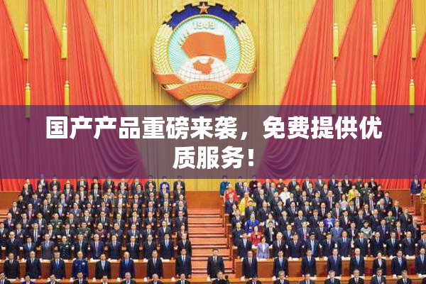 国产产品重磅来袭，免费提供优质服务！