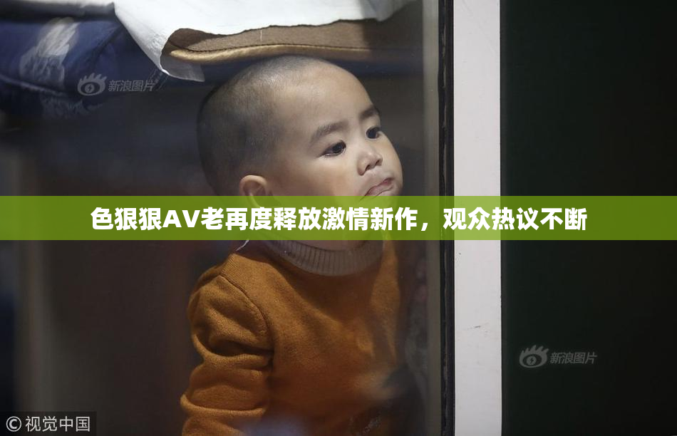 色狠狠AV老再度释放激情新作，观众热议不断