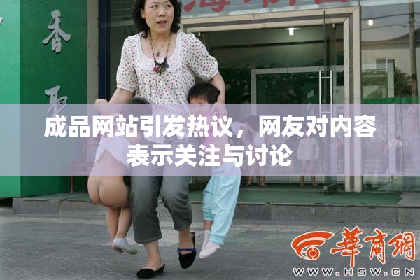 成品网站引发热议，网友对内容表示关注与讨论