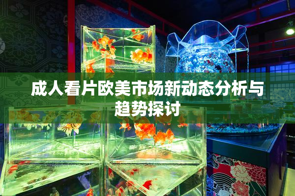 成人看片欧美市场新动态分析与趋势探讨