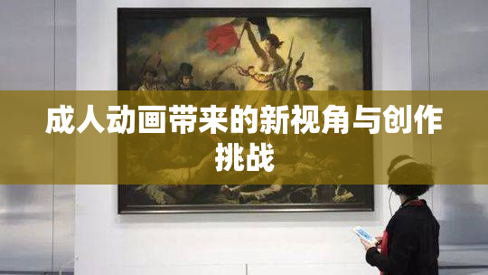 成人动画带来的新视角与创作挑战