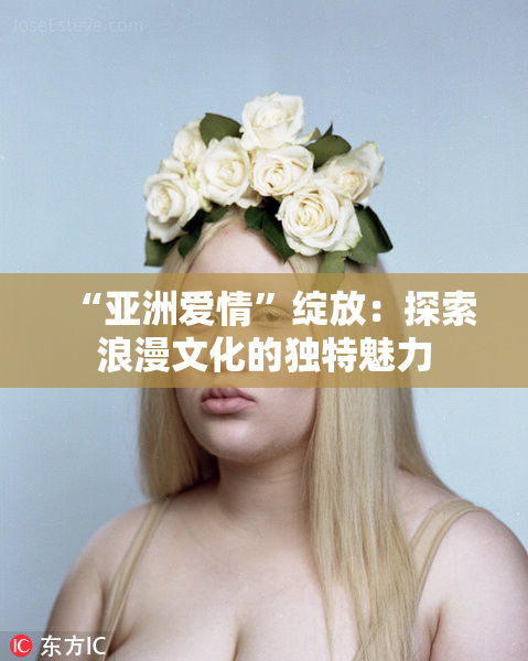“亚洲爱情”绽放：探索浪漫文化的独特魅力