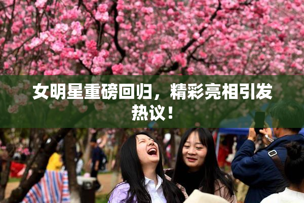 女明星重磅回归，精彩亮相引发热议！