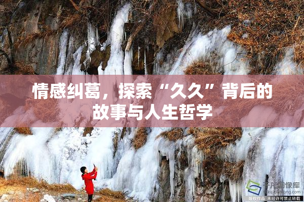 情感纠葛，探索“久久”背后的故事与人生哲学