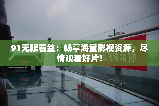 91无限看丝：畅享海量影视资源，尽情观看好片！