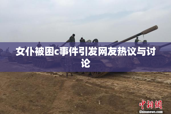 女仆被困c事件引发网友热议与讨论