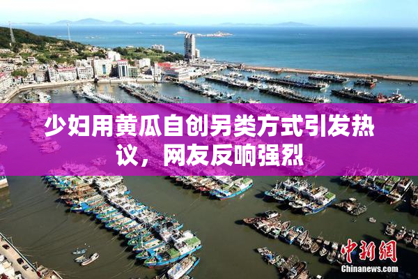 少妇用黄瓜自创另类方式引发热议，网友反响强烈