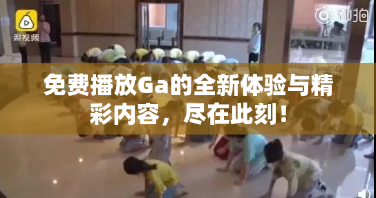 免费播放Ga的全新体验与精彩内容，尽在此刻！