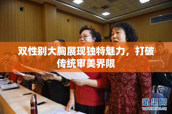 双性别大胸展现独特魅力，打破传统审美界限