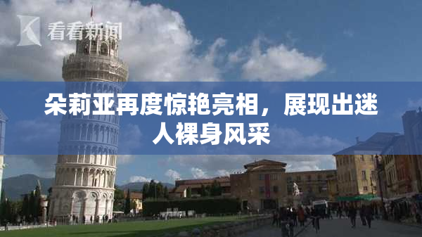 朵莉亚再度惊艳亮相，展现出迷人裸身风采