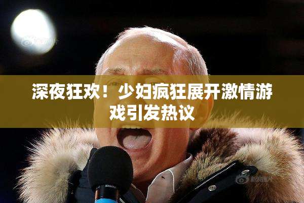 深夜狂欢！少妇疯狂展开激情游戏引发热议