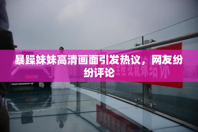 暴躁妹妹高清画面引发热议，网友纷纷评论