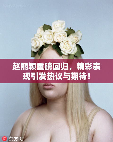 赵丽颖重磅回归，精彩表现引发热议与期待！
