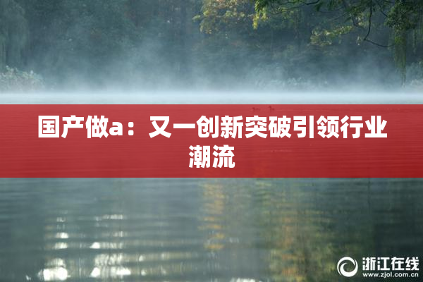 国产做a：又一创新突破引领行业潮流