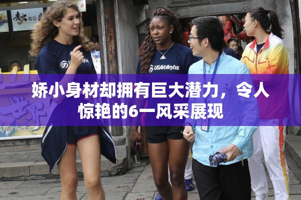 娇小身材却拥有巨大潜力，令人惊艳的6一风采展现