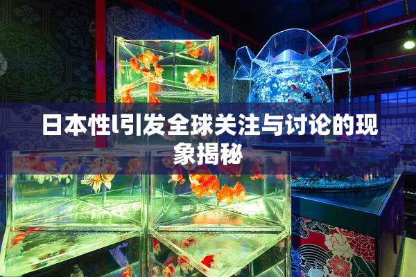 日本性l引发全球关注与讨论的现象揭秘