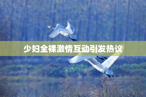 少妇全裸激情互动引发热议