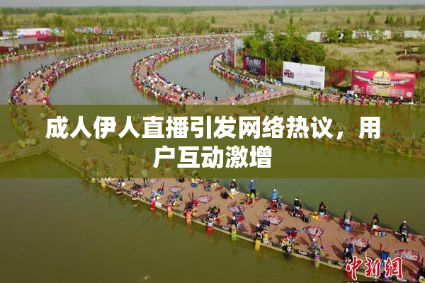 成人伊人直播引发网络热议，用户互动激增