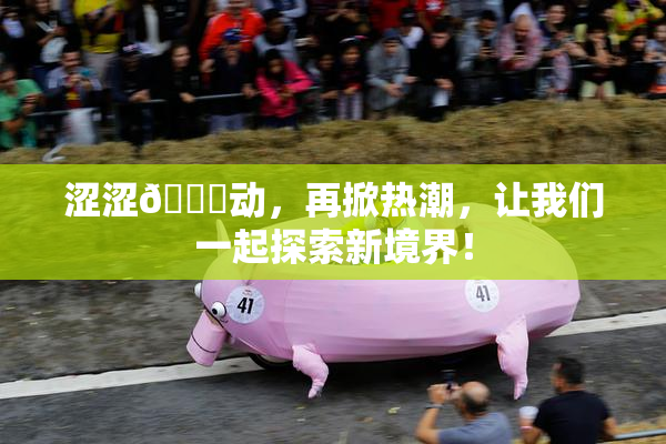 涩涩🔞动，再掀热潮，让我们一起探索新境界！