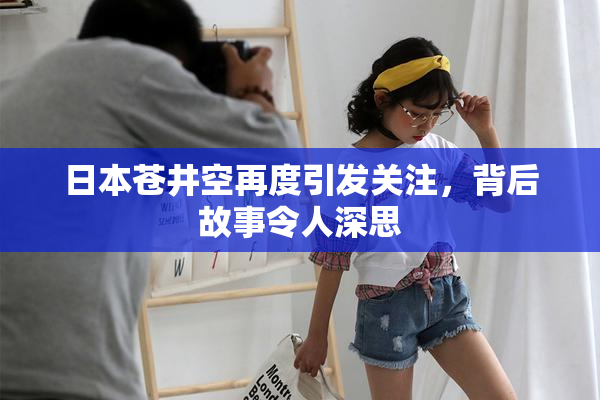 日本苍井空再度引发关注，背后故事令人深思