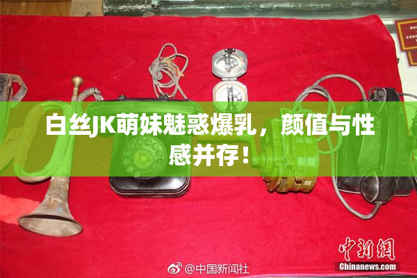 白丝JK萌妹魅惑爆乳，颜值与性感并存！