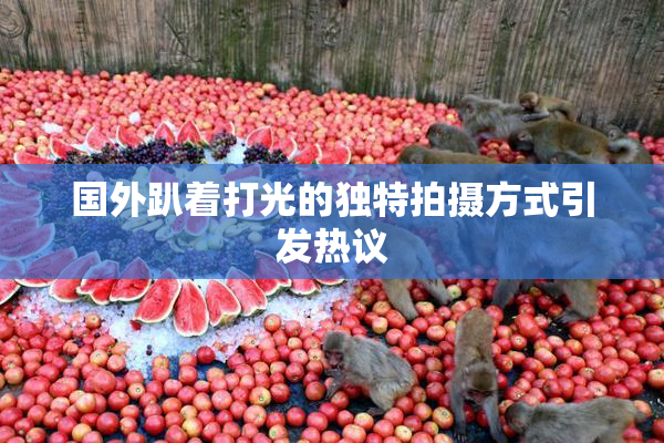国外趴着打光的独特拍摄方式引发热议