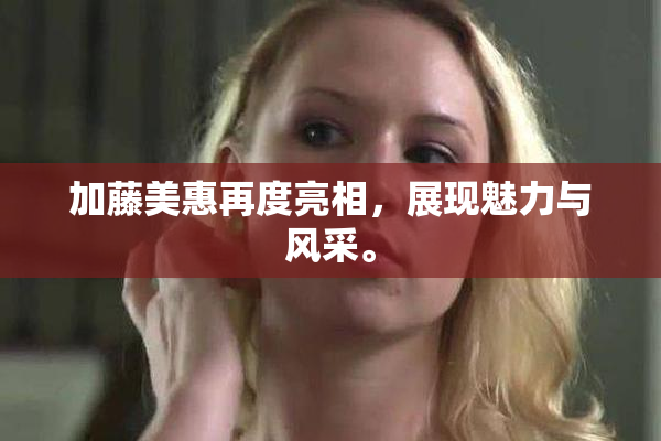 加藤美惠再度亮相，展现魅力与风采。