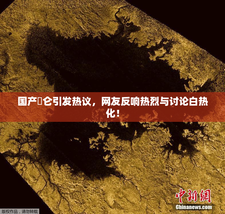 国产婬仑引发热议，网友反响热烈与讨论白热化！