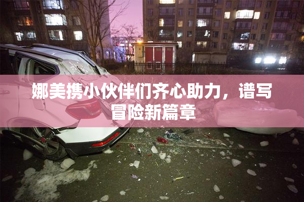 娜美携小伙伴们齐心助力，谱写冒险新篇章