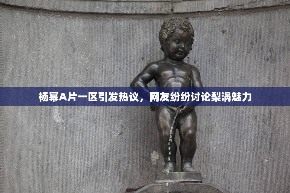 杨幂A片一区引发热议，网友纷纷讨论梨涡魅力