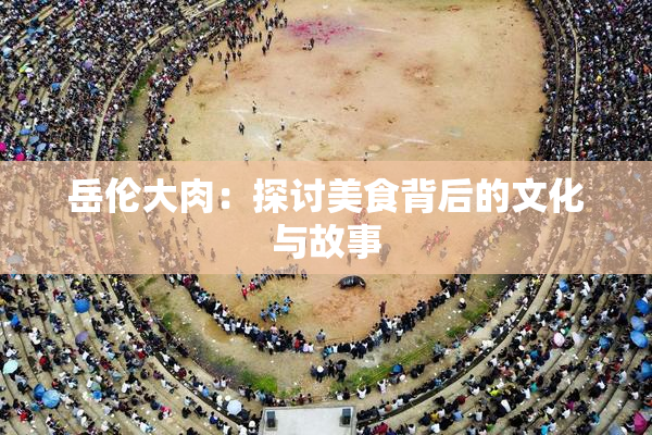岳伦大肉：探讨美食背后的文化与故事