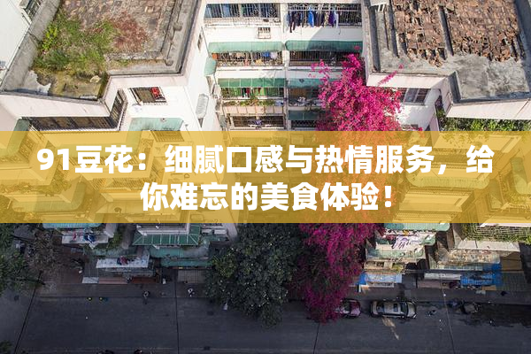 91豆花：细腻口感与热情服务，给你难忘的美食体验！