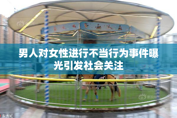 男人对女性进行不当行为事件曝光引发社会关注