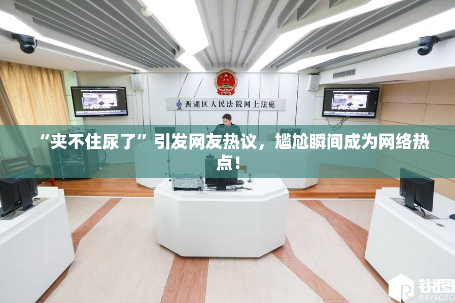 “夹不住尿了”引发网友热议，尴尬瞬间成为网络热点！